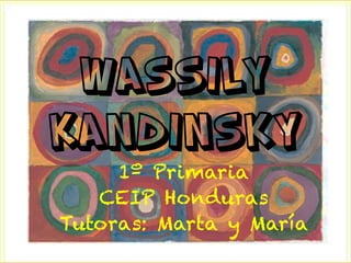 Wassily
Kandinsky
1º Primaria
CEIP Honduras
Tutoras: Marta y María

 
