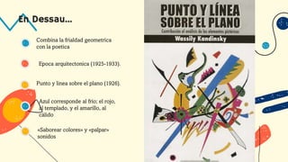Azul corresponde al frío; el rojo,
al templado, y el amarillo, al
cálido
«Saborear colores» y «palpar»
sonidos
Punto y linea sobre el plano (1926).
Combina la frialdad geometrica
con la poetica
En Dessau...
Epoca arquitectonica (1925-1933).
 