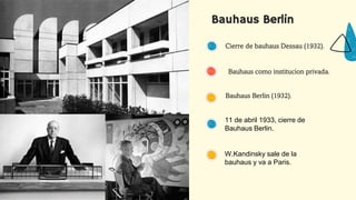 Bauhaus Berlin
11 de abril 1933, cierre de
Bauhaus Berlin.
W.Kandinsky sale de la
bauhaus y va a Paris.
Bauhaus Berlin (1932).
Cierre de bauhaus Dessau (1932).
Bauhaus como institucion privada.
 