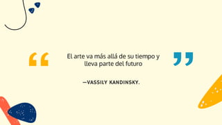 El arte va más allá de su tiempo y
lleva parte del futuro
—VASSILY KANDINSKY.
 