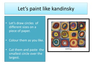 Let’s paint like kandinsky
• Let’s draw circles of
different sizes on a
piece of paper.
• Colour them as you like.
• Cut them and paste the
smallest circle over the
largest.
 