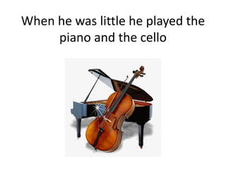 When he was little he played the
piano and the cello
 