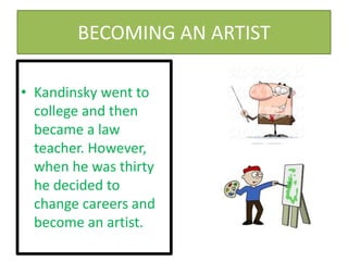 BECOMING AN ARTIST
• Kandinsky went to
college and then
became a law
teacher. However,
when he was thirty
he decided to
change careers and
become an artist.
 