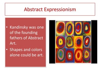 Abstract Expressionism
• Kandinsky was one
of the founding
fathers of Abstract
Art.
• Shapes and colors
alone could be art.
 