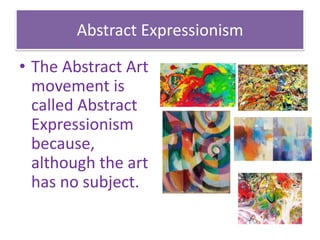 Abstract Expressionism
• The Abstract Art
movement is
called Abstract
Expressionism
because,
although the art
has no subject.
 