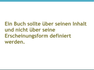 Ein Buch sollte über seinen Inhalt
und nicht über seine
Erscheinungsform definiert
werden.
 