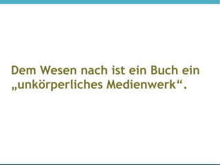 Dem Wesen nach ist ein Buch ein
„unkörperliches Medienwerk“.
 