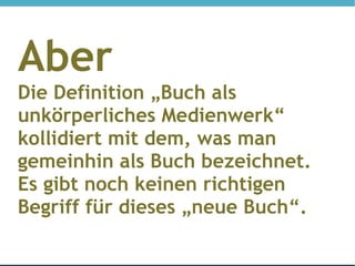 Aber
Die Definition „Buch als
unkörperliches Medienwerk“
kollidiert mit dem, was man
gemeinhin als Buch bezeichnet.
Es gibt noch keinen richtigen
Begriff für dieses „neue Buch“.
 