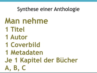 Synthese einer Anthologie

Man nehme
1 Titel
1 Autor
1 Coverbild
1 Metadaten
Je 1 Kapitel der Bücher
A, B, C
 