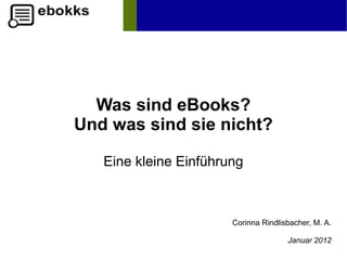 Was sind eBooks?
Und was sind sie nicht?

   Eine kleine Einführung



                       Corinna Rindlisbacher, M. A.

                                      Januar 2012
 