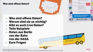 Was sind offene Daten?
DB Systel GmbH | Thomas Tursics | Pareto | 29.05.2021
CC BY 4.0 Jugend hackt, Foto: Samuel Scherer: https://www.flickr.com/photos/okfde/48984961056/in/album-72157717117973786/ 2
- Was sind offene Daten?
- Warum sind sie so wichtig?
- Gibt es auch Live-Daten?
- Tolle Beispiele
- Daten aus Berlin
von der Bahn
von der NASA
- Eure Fragen
 
