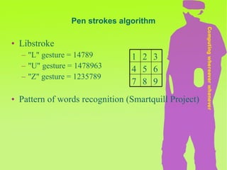 Pen strokes algorithm Libstroke "L" gesture = 14789 "U" gesture = 1478963 "Z" gesture = 1235789  Pattern of words recognition (Smartquill Project) 9 8 7 6 5 4 3 2 1 
