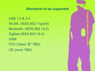 USB 1.0 & 2.0 WLAN  (IEEE,802.11g/a/b) Bluetooth: (IEEE,802.15.2) ZigBee:(IEEE,802.15.4) GSM FCC (Class “B” TBD) CE (norm TBD)   Standards to be supported 