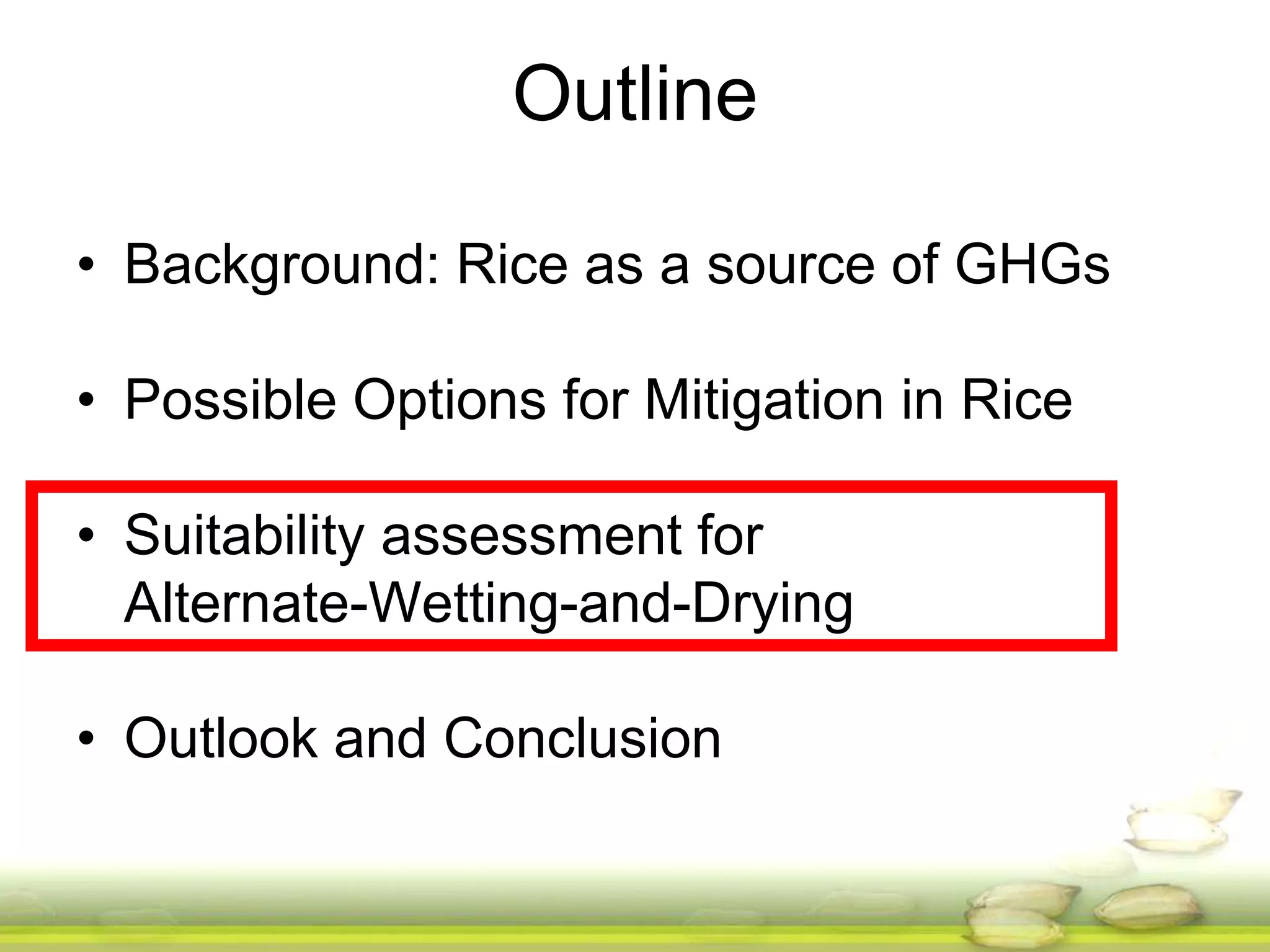 Outline 
• Background: Rice as a source of GHGs 
• Possible Options for Mitigation in Rice 
• Suitability assessment for 
Alternate-Wetting-and-Drying 
• Outlook and Conclusion 
 