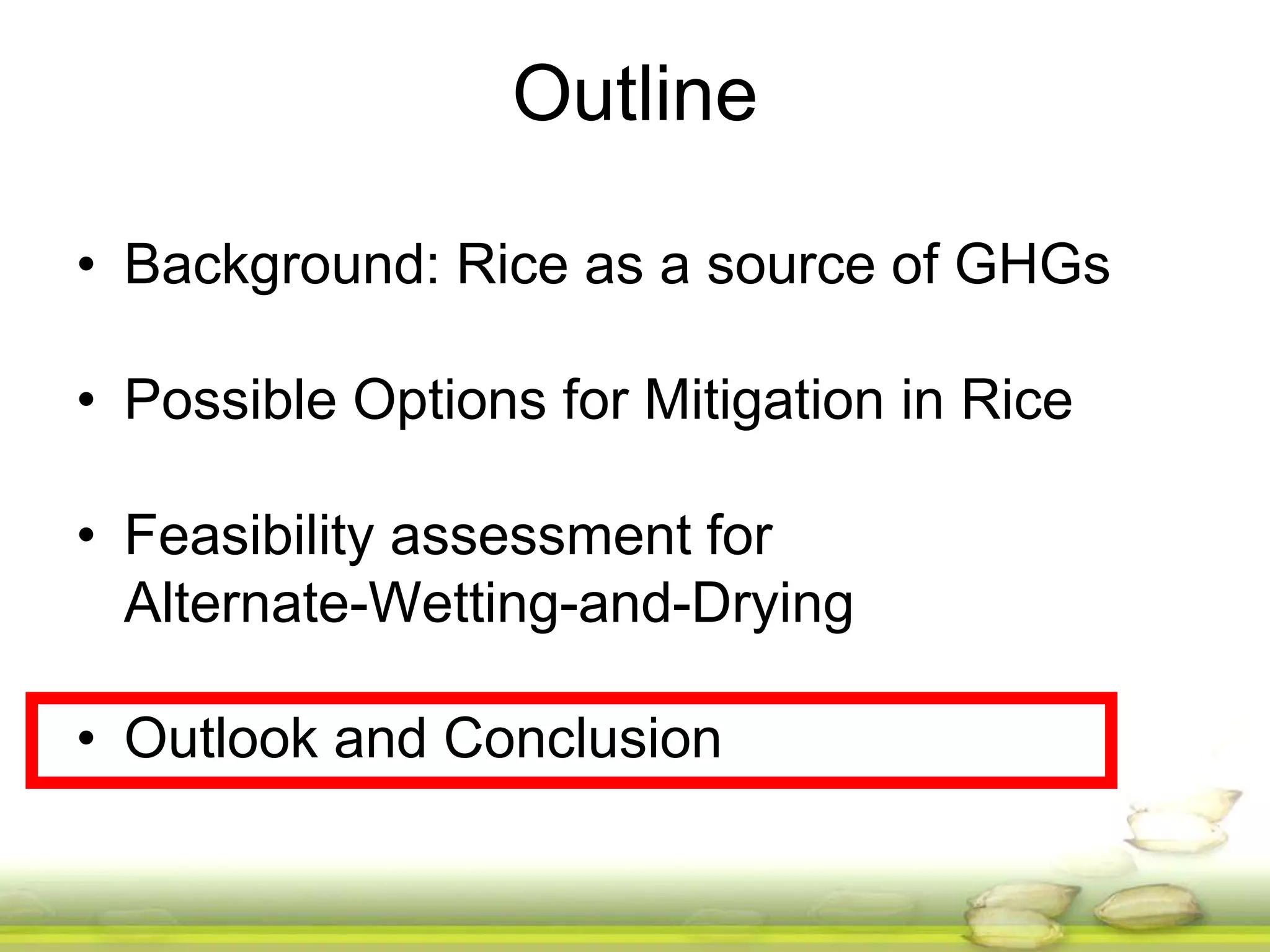 Outline 
• Background: Rice as a source of GHGs 
• Possible Options for Mitigation in Rice 
• Feasibility assessment for 
Alternate-Wetting-and-Drying 
• Outlook and Conclusion 
 