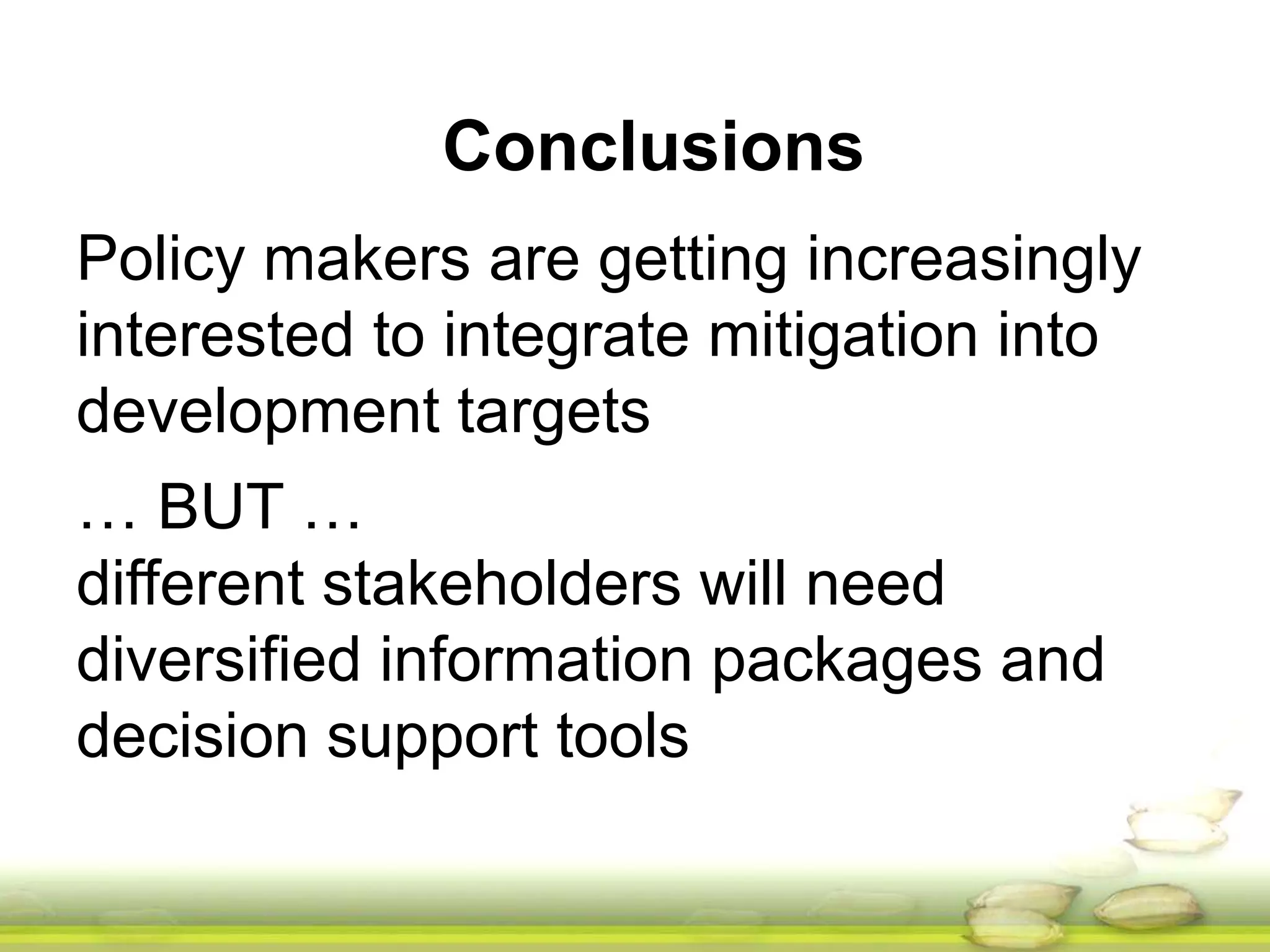 Conclusions 
Policy makers are getting increasingly 
interested to integrate mitigation into 
development targets 
… BUT … 
different stakeholders will need 
diversified information packages and 
decision support tools 
 