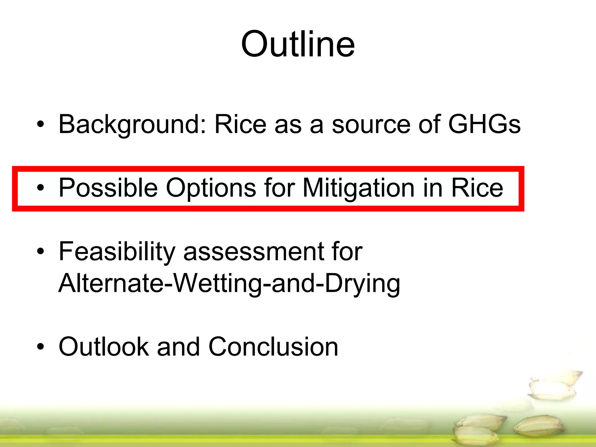 Outline 
• Background: Rice as a source of GHGs 
• Possible Options for Mitigation in Rice 
• Feasibility assessment for 
Alternate-Wetting-and-Drying 
• Outlook and Conclusion 
 