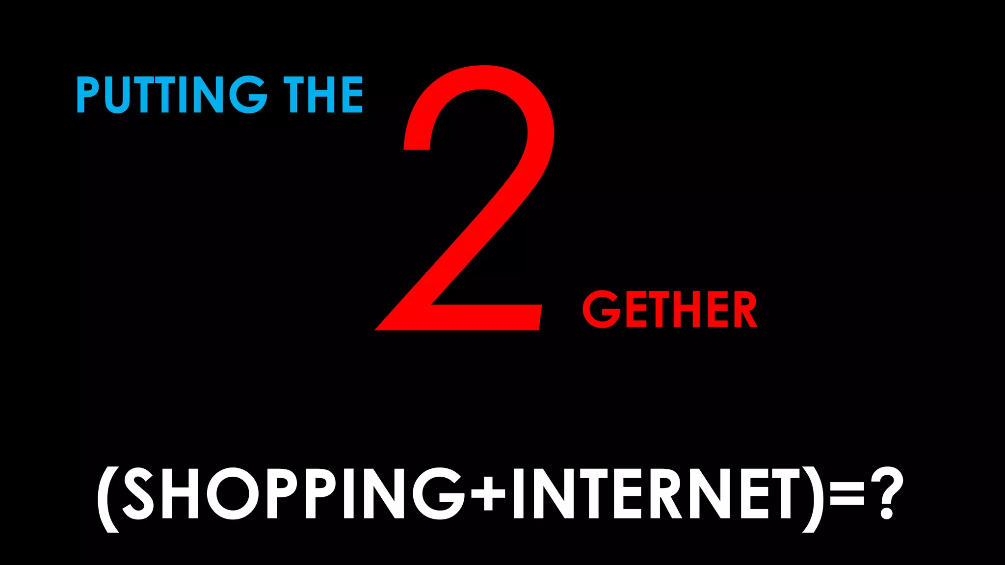 PUTTING THE
2GETHER
(SHOPPING+INTERNET)=?
 