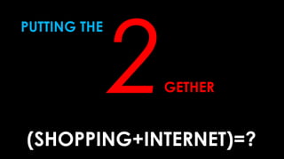 PUTTING THE
2GETHER
(SHOPPING+INTERNET)=?
 