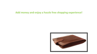Flipkart Wallet
Add money and enjoy a hassle free shopping experience!
The Wallet is a prepaid instrument that enables you to shop on
Flipkart multiple times by making a one-time payment of a certain
value. This will be added to your Wallet as prepaid balance. When
you select the Wallet as the mode of payment for your order, the
corresponding amount will be deducted from your Wallet balance.
 