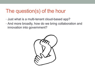 The question(s) of the hour
•  Just what is a multi-tenant cloud-based app?
•  And more broadly, how do we bring collaboration and
 innovation into government?
 