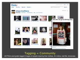 Tagging = Community
UO Flickr pool grabs tagged images of people wearing their clothes. An online, real life, showcase.
 