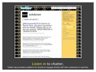 Listen in to chatter.
Twitter has provided a platform for brands to engage directly with their customers in real time.
 