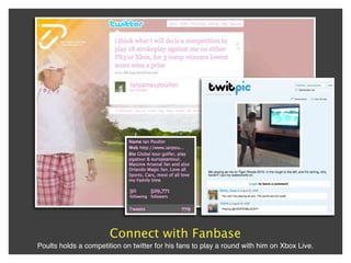Connect with Fanbase
Poults holds a competition on twitter for his fans to play a round with him on Xbox Live.
 