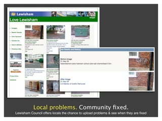Local problems. Community ﬁxed.
Lewisham Council offers locals the chance to upload problems & see when they are ﬁxed
 
