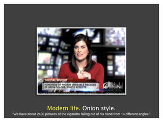 Modern life. Onion style.
“We have about 2400 pictures of the cigarette failing out of his hand from 14 different angles.”
 