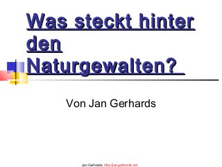 Was steckt hinterWas steckt hinter
denden
Naturgewalten?Naturgewalten?
Von Jan Gerhards
Jan Gerhards, http://jan.gerhards.net
 