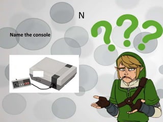 N
Name the console
 
