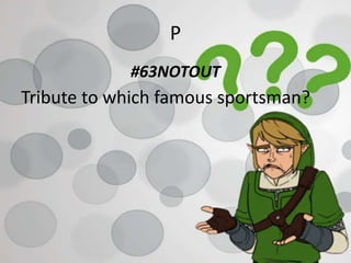 P
#63NOTOUT
Tribute to which famous sportsman?
 