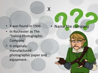 X
• X was found in 1906
• In Rochester as The
“Haloid Photographic
Company.
• It origanaly
manufactured
photographic paper and
equipment .
• Name the company
 