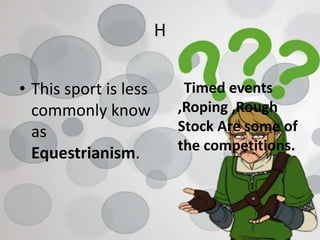 H
• This sport is less
commonly know
as
Equestrianism.
Timed events
,Roping ,Rough
Stock Are some of
the competitions.
 