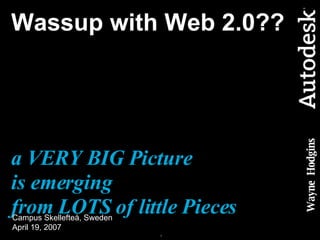 Wassup with Web 2.0??  a VERY BIG Picture is emerging  from LOTS of little Pieces Wayne  Hodgins Campus Skellefteå, Sweden April 19, 2007 