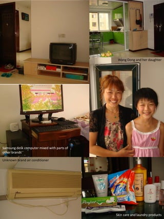 Wang Dong and her daughter




Samsung desk computer mixed with parts of
other brands

Unknown brand air conditioner




                                                        32
                                            Skin care and laundry products
 