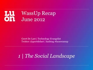 WassUp Recap
 June 2012


 Geert De Laet | Technology Evangelist
 Twitter: @geertdelaet | hashtag #luonwassup




1 | The Social Landscape
                                               1
 