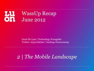 WassUp Recap
 June 2012


 Geert De Laet | Technology Evangelist
 Twitter: @geertdelaet | hashtag #luonwassup




2 | The Mobile Landscape
                                               1
 