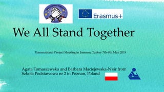 We All Stand Together
Agata Tomaszewska and Barbara Maciejewska-N’sir from
Szkoła Podstawowa nr 2 in Poznan, Poland
Transnational Project Meeting in Samsun, Turkey 7th-9th May 2019
 