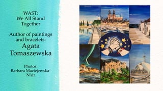 WAST:
We All Stand
Together
Author of paintings
and bracelets:
Agata
Tomaszewska
Photos:
Barbara Maciejewska-
N’sir