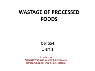 WASTAGE OF PROCESSED
FOODS
OBT554
UNIT 1
Dr K.Geetha
Associate Professor, Dept of Biotechnology,
Kamaraj College of Engg & Tech, Madurai
 