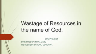Wastage of Resources in
the name of God.
LIVE PROJECT
SUBMITTED BY: NITYA GARG
IBS BUSINESS SCHOOL -GURGAON.
 