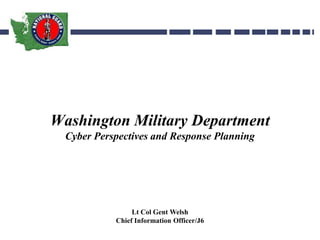 Washington Military Department
Cyber Perspectives and Response Planning
Lt Col Gent Welsh
Chief Information Officer/J6
 