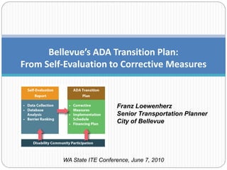 Bellevue’s ADA Transition Plan:
From Self-Evaluation to Corrective Measures



                            Franz Loewenherz
                            Senior Transportation Planner
                            City of Bellevue




         WA State ITE Conference, June 7, 2010
 