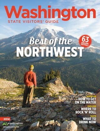 WashingtonStateVisitors’guide2014
Best of the
northwest
www.experiencewa.com
discover
howtoget
onthewater
explore
where to
rock ’n’ roll
taste
what to
drink now
63awesomefestivals
2014
Washingtonstate visitors’ Guide
 