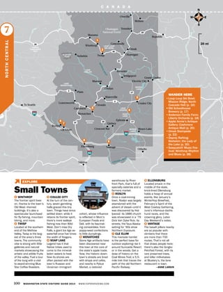 C A N A D A
MISSION
RIDGE
100 WASHINGTON STATE VISITORS’ GUIDE 2014 WWW.EXPERIENCEWA.COM
LAKE
CHELAN
Molson
BANKS
LAKE
LAKE
LENORE
SOAP
LAKE
MOSES
LAKE
Chelan
Manson
Waterville
Tonasket
Oroville
Omak
Conconully
Okanogan
Grand Coulee
Republic
Brewster
Bridgeport
Winthrop
Mazama
Stehekin
Cashmere
Orondo
Yakima
Ellensburg
Cle Elum
Vantage
Coulee City
Quincy
Crescent Bar Moses Lake
Othello
Ephrata
Electric City
2
28 17
17
Leavenworth
Wenatchee
90
90
82
97
2
Okanogan
National Forest
97
20
20
20
155
Twisp
Columbia River
M
ethowRiv
er
To Seattle
GLACIER
PEAK
NORTH
CASCADES
HWY
Plain
LAKE
WENATCHEE
N
S
EW
20 mi
1 WINTHROP
The frontier spirit lives
on, thanks to the town’s
Old West–themed
buildings. It’s also a
spectacular launchpad
for fly-fishing, mountain
biking, and more.
2 TWISP
Located at the southern
end of the Methow
Valley, Twisp is the larg-
est of the area’s three
towns. The community
vibe is strong with little
galleries and natural
markets showcasing the
artistic and edible fruits
of the valley. Fuel a tour
of the burg with a visit
to award-winning Blue
Star Coffee Roasters.
3 COULEE CITY
At the turn of the cen-
tury, seven gambling
halls graced this tiny
town. Things have since
settled down: while it
retains its frontier spirit,
there’s more walleye
fishing now than Wild
West. Don’t miss Dry
Falls, a giant Ice Age ex-
waterfall once five times
the width of Niagara.
4 SOAP LAKE
Legend has it that
Native tribes used to
come to the mineral-
laden waters to heal.
Now its shores are
often packed with the
town’s Russian and
Ukrainian immigrant
cohort, whose influence
is reflected in Mom’s
European Foods and
Deli, with its fascinat-
ing comestibles: from
poppy-seed confections
to little dumplings.
5 WENATCHEE
Stone Age artifacts have
been discovered near
this town at the core of
the state’s apple trade.
Now, the historic down-
town’s streets are lined
with shops and cafes,
and nearby is Pybus
Market, a restored
warehouse by River-
front Park, that’s full of
specialty eateries and a
farmers market.
6 ROSLYN
Once a coal-mining
town, Roslyn was largely
abandoned with the
advent of diesel—until it
was discovered by Hol-
lywood: its 1886 church
was showcased in a ’79
Dick Van Dyke flick; its
streets, the faux-Alaska
setting for ’90s show
Northern Exposure.
7 CLE ELUM
This riverside hamlet
is the perfect base for
outdoor exploring—be it
around Suncadia Resort
or in the woods. Get a
dose of history on the
Coal Mines Trail, a 5.5-
mile trek that traces the
path of the old Northern
Pacific Railway.
8 ELLENSBURG
Located smack in the
middle of the state,
brick-lined Ellensburg
holds a heap of annual
events, like January’s
WinterHop BrewFest,
February’s Spirit of the
West Cowboy Gathering,
June’s infamous dachs-
hund races, and the
crowning glory, Labor
Day Weekend’s rodeo.
9 VANTAGE
The basalt pillars nearby
are so popular with
climbers that there
are more than 700
routes. That’s not all
that draws people here;
there’s also the Gingko
Petrified Forest, with its
rare preserved trees,
and killer milkshakes
at Blustery’s, the lone
restaurant in town.
—ANNE LARKIN
NORTHCENTRAL
7
7
3
4
6
2
1
9
5
8
LOUP LOUP
SKI BOWL
	 WANDER HERE
•	Loup Loup Ski Bowl;
Mission Ridge; North
Cascade Heli (p. 16)
•	Old Schoolhouse
Brewery (p. 17)
•	Anderson Family Farm;
Liberty Orchards (p. 18)
•	Apple Annie’s Antique
Gallery; Cashmere
Antique Mall (p. 20)
•	Omak Stampede
(p. 22)
•	Osprey Rafting;
Stehekin; the Lady of
the Lake (p. 30)
•	Sasquatch! Music Fes-
tival; Winthrop Rhythm
and Blues (p. 38)
Roslyn
Small Towns
EXPLORE
1
 
