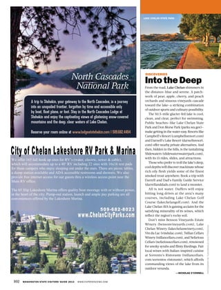 102 WASHINGTON STATE VISITORS’ GUIDE 2014 WWW.EXPERIENCEWA.COM
LAKE CHELAN STATE PARK
DISCOVERIES
IntotheDeep
From the road, Lake Chelan shimmers in
the distance: blue and serene. A patch-
work of pear, apple, cherry, and peach
orchards and sinuous vineyards cascade
toward the lake—a striking combination
of outdoor sports and culinary possibility.
The 50.5-mile glacier-fed lake is cool,
clean, and clear, perfect for swimming.
Public beaches—like Lake Chelan State
Park and Don Morse Park (parks.wa.gov)—
make getting in the water easy. Resorts like
Campbell’s Resort (campbellsresort.com)
and Darnell’s Lake Resort (darnellsresort.
com) offer nearby private alternatives. And
then, hidden in the hills, is the tantalizing
Slidewaters (slidewaterswaterpark.com),
with its 15 rides, slides, and attractions.
Those who prefer to troll the lake’s deep,
cool depths will discover mackinaw whose
rich oily flesh yields some of the finest
smoked trout anywhere. Book a trip with
Darrell and Dad’s Family Guide Service
(darrellanddads.com) to land a monster.
All is not water. Duffers will enjoy
hitting long drives at the area’s many
courses, including Lake Chelan Golf
Course (lakechelangolf.com). And the
Lake Chelan AVA is gaining acclaim for the
satisfying minerality of its wines, which
reflect the region’s rocky soil.
Don’t miss Benson Vineyards Estate
Winery (bensonvineyards.com), Lake
Chelan Winery (lakechelanwinery.com),
Vin du Lac (vindulac.com), Tsillan Cellars
Winery (tsillancellars.com), and Nefarious
Cellars (nefariouscellars.com), renowned
for smoky syrahs and flinty Rieslings. Pair
local wines with Italian-inspired cuisine
at Sorrento’s Ristorante (tsillancellars.
com/sorrentos-ristorante), which affords
commanding views of the lake from its
outdoor veranda.
—NICHOLAS O’CONNELL
PHOTOGRAPHBYTUSHARKOLEY/SHUTTERSTOCK
We offer 165 full hook up sites for RV’s (water, electric, sewer & cable),
which will accommodate up to a 40’ RV including 22 sites with 16x16 tent pads
for those campers who enjoy sleeping out under the stars. There are picnic tables,
a dump station available and ADA accessible restrooms and showers. We also
provide free internet access for our guests thru a wireless access point near the
Main RV office.
The 65 Slip Lakeshore Marina offers quality boat moorage with or without power,
in the heart of the city. Pump-out station, launch and ample pay parking are all
conveniences offered by the Lakeshore Marina.
North Cascades
National Park
A trip to Stehekin, your gateway to the North Cascades, is a journey
into an unspoiled frontier, forgotten by time and accessible only
by boat, float plane, or foot. Stay in the North Cascades Lodge at
Stehekin and enjoy the captivating views of glistening snow-covered
mountains and the deep, clear waters of Lake Chelan.
Reserve your room online at www.lodgeatstehekin.com | 509.682.4494
 