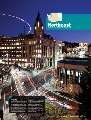 WWW.EXPERIENCEWA.COM WASHINGTON STATE VISITORS’ GUIDE 2014 117
NortheastSPOKANE AND THE INLAND NORTHWEST
SPOKANE
Some call the northeast corner
of the state Washington’s final
frontier, where untamed lands
roll from soaring mountains to
sprawling valleys to dense for-
est glades. Grizzly bears and
caribou still roam the Salmo-
Priest Wilderness, while Ice
Age glaciers were responsible
for carving three deep valleys
into Colville National Forest.
Bucking the backcountry
trend is Spokane, the state’s
second-largest city and home
to everything from a ground-
breaking distillery to a bustling
nightlife scene.
PHOTOGRAPHBYERICSTRATE
 