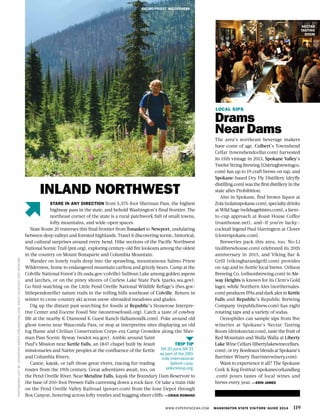 WWW.EXPERIENCEWA.COM WASHINGTON STATE VISITORS’ GUIDE 2014 119
LOCAL SIPS
Drams
Near Dams
The area’s northeast beverage makers
have come of age. Colbert’s Townshend
Cellar (townshendcellar.com) harvested
its 15th vintage in 2013, Spokane Valley’s
TwelveStringBrewing(12stringbrewingco.
com) has up to 19 craft brews on tap, and
Spokane-based Dry Fly Distillery (dryfly
distilling.com) was the firstdistilleryinthe
state after Prohibition.
Also in Spokane, find brown liquor at
Zola(zolainspokane.com),specialtydrinks
at Wild Sage (wildsagebistro.com), a farm-
to-cup approach at Roast House Coffee
(roasthouse.net), and—if you’re lucky—
cocktail legend Paul Harrington at Clover
(cloverspokane.com).
Breweries pack this area, too. No-Li
(nolibrewhouse.com) celebrated its 20th
anniversary in 2013, and Viking Bar &
Grill (vikingbarandgrill.com) provides
on-tap and in-bottle local brews. Orlison
Brewing Co. (orlisonbrewing.com) in Air-
way Heights is known for its Clem’s Gold
lager, while Northern Ales (northernales.
com) produces IPAs and dark ales in Kettle
Falls and Republic’s Republic Brewing
Company (republicbrew.com) has eight
rotating taps and a variety of sodas.
Oenophiles can sample sips from five
wineries at Spokane’s Nectar Tasting
Room (drinknectar.com), taste the fruit of
Red Mountain and Walla Walla at Liberty
Lake Wine Cellars (libertylakewinecellars.
com), or try Bordeaux blends at Spokane’s
Barrister Winery (barristerwinery.com).
Want to experience it all? The Spokane
Cork & Keg Festival (spokanecorkandkeg
.com) pours tastes of local wines and
brews every year. —ERIN JAMES
SALMO-PRIEST WILDERNESS
NECTAR
TASTING
ROOM
PHOTOGRAPHLEFTBYJOHNATHANESPER/DREAMSTIME.COM,RIGHTCOURTESYVISITSPOKANE
STARE IN ANY DIRECTION from 5,575-foot Sherman Pass, the highest
highway pass in the state, and behold Washington’s final frontier. The
northeast corner of the state is a rural patchwork full of small towns,
lofty mountains, and wide-open spaces.
State Route 20 traverses this final frontier from Tonasket to Newport, undulating
between deep valleys and forested highlands. Travel it discovering scenic, historical,
and cultural surprises around every bend. Hike sections of the Pacific Northwest
National Scenic Trail (pnt.org), exploring century-old fire lookouts among the oldest
in the country on Mount Bonaparte and Columbia Mountain.
Wander on lonely trails deep into the sprawling, mountainous Salmo-Priest
Wilderness, home to endangered mountain caribou and grizzly bears. Camp at the
Colville National Forest’s (fs.usda.gov/colville) Sullivan Lake among golden aspens
and larches, or on the piney shores of Curlew Lake State Park (parks.wa.gov).
Go bird-watching on the Little Pend Oreille National Wildlife Refuge’s (fws.gov/
littlependoreille) nature trails in the rolling hills southeast of Colville. Return in
winter to cross-country ski across snow-shrouded meadows and glades.
Dig up the distant past searching for fossils at Republic’s Stonerose Interpre-
tive Center and Eocene Fossil Site (stonerosefossil.org). Catch a taste of cowboy
life at the nearby K Diamond K Guest Ranch (kdiamondk.com). Poke around old
ghost towns near Wauconda Pass, or stop at interpretive sites displaying an old
log flume and Civilian Conservation Corps-era Camp Growden along the Sher-
man Pass Scenic Byway (wsdot.wa.gov). Amble around Saint
Paul’s Mission near Kettle Falls, an 1847 chapel built by Jesuit
missionaries and Native peoples at the confluence of the Kettle
and Columbia Rivers.
Canoe, kayak, or raft those great rivers, tracing fur-trading
routes from the 19th century. Great adventures await, too, on
the Pend Oreille River. Near Metaline Falls, kayak the Boundary Dam Reservoir to
the base of 200-foot Peewee Falls careening down a rock face. Or take a train ride
on the Pend Oreille Valley Railroad (povarr.com) from the Ione Depot through
Box Canyon, hovering across lofty trestles and hugging sheer cliffs. —CRAIG ROMANO
INLAND NORTHWEST
TRIP TIP
SR 20 joins SR 31
as part of the 280-
mile International
Selkirk Loop;
selkirkloop.org.
 